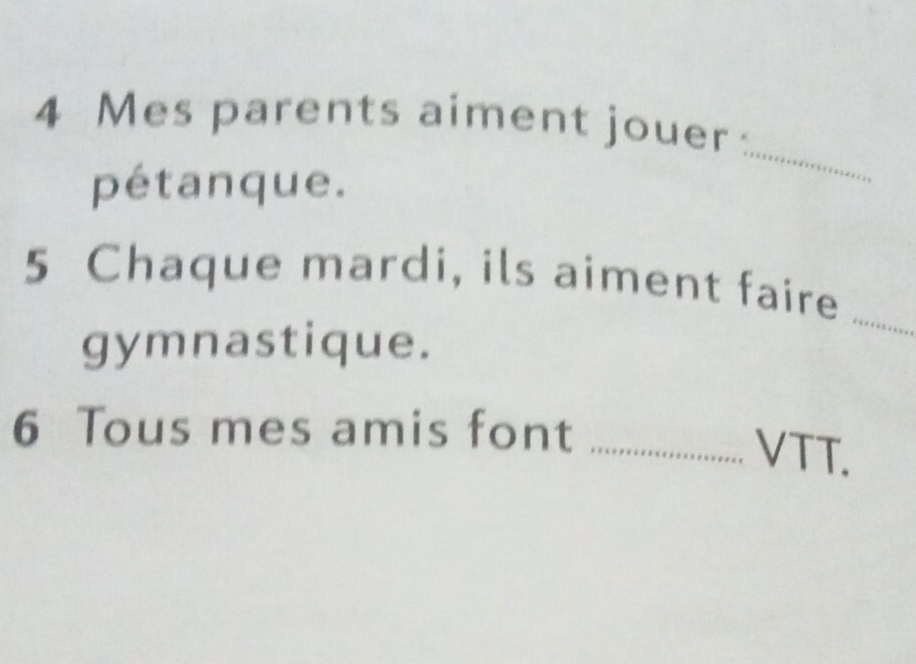 Mes parents aiment jouer: 
pétanque. 
_ 
5 Chaque mardi, ils aiment faire 
gymnastique. 
_ 
6 Tous mes amis font_ 
VTT.