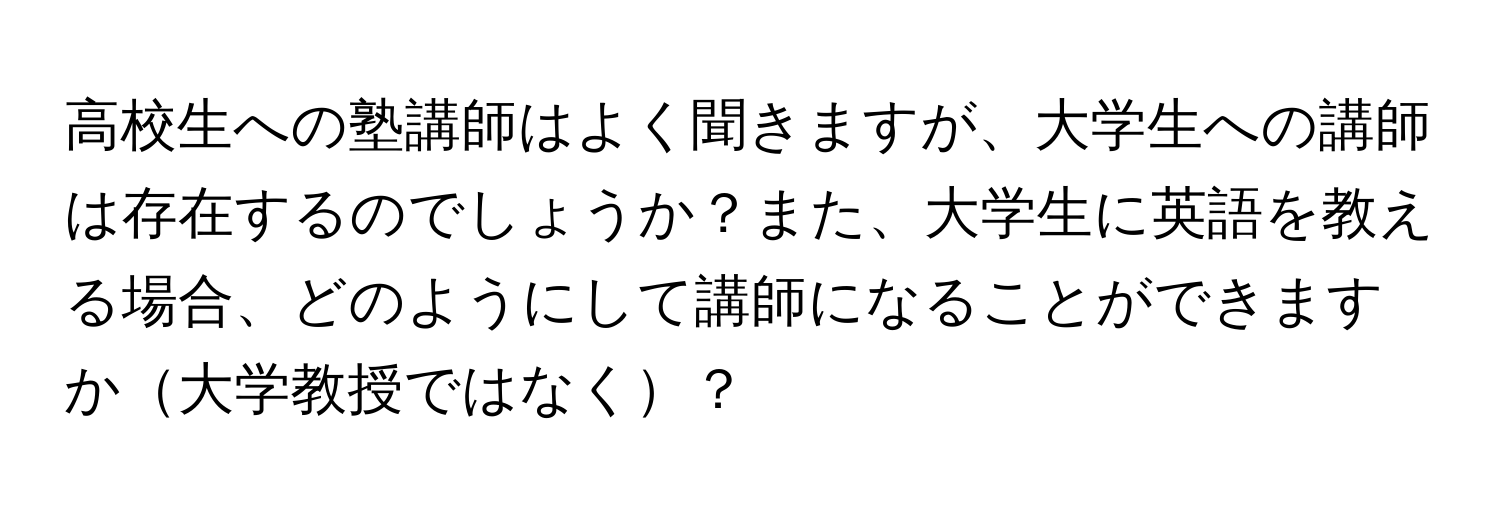 高校生への塾講師はよく聞きますが、大学生への講師は存在するのでしょうか？また、大学生に英語を教える場合、どのようにして講師になることができますか大学教授ではなく？