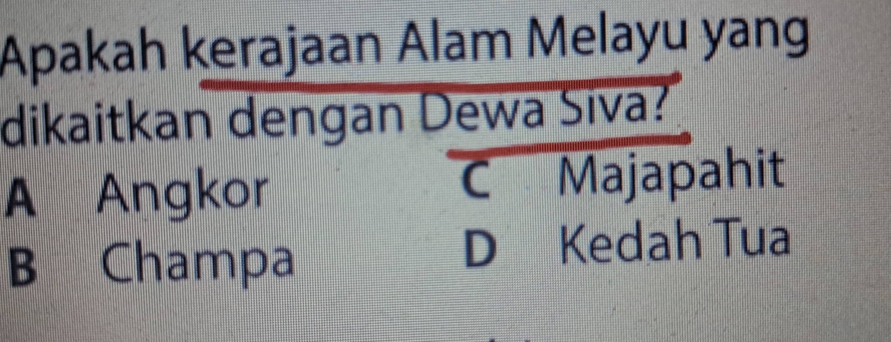 Apakah kerajaan Alam Melayu yang
dikaitkan dengan Dewa Siva?
A Angkor C Majapahit
B Champa
D Kedah Tua