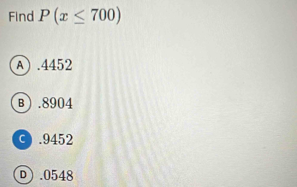 Find P(x≤ 700)
A) . 4452
B) . 8904
c . 9452
D) . 0548