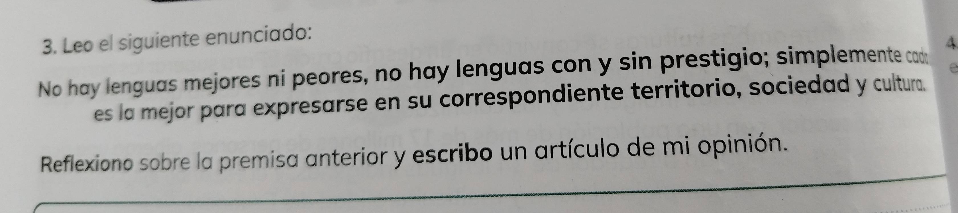 Leo el siguiente enunciado: 
No hay lenguas mejores ni peores, no hay lenguas con y sin prestigio; simplemente cad 4
es la mejor para expresarse en su correspondiente territorio, sociedad y cultura. 
_ 
Reflexiono sobre la premisa anterior y escribo un artículo de mi opinión.