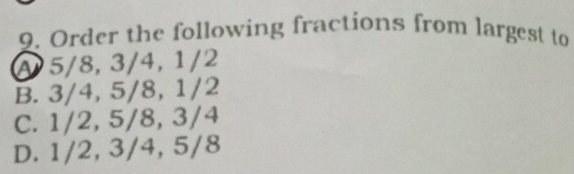 Order the following fractions from largest to
A 5/8, 3/4, 1/2
B. 3/4, 5/8, 1/2
C. 1/2, 5/8, 3/4
D. 1/2, 3/4, 5/8