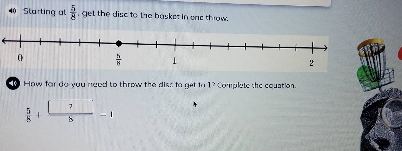 Starting at  5/8  , get the disc to the basket in one throw.
How far do you need to throw the disc to get to 1? Complete the equation.
 5/8 + □ ?/8 =1