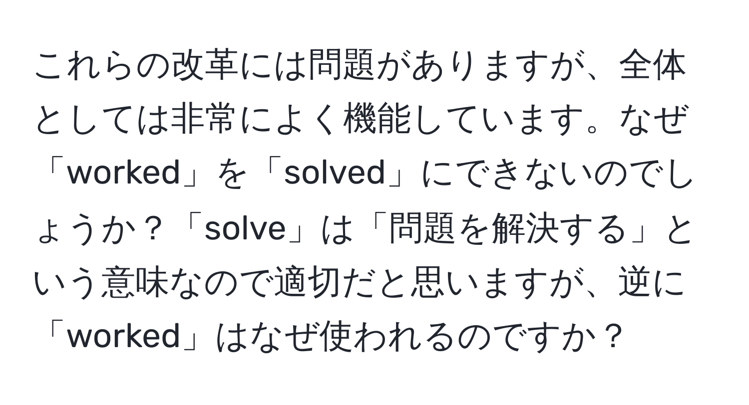 これらの改革には問題がありますが、全体としては非常によく機能しています。なぜ「worked」を「solved」にできないのでしょうか？「solve」は「問題を解決する」という意味なので適切だと思いますが、逆に「worked」はなぜ使われるのですか？