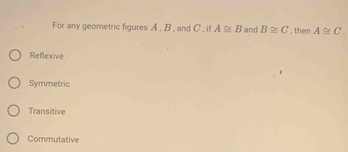 For any geometric figures A , B , and C , if A≌ B and B≌ C , then A≌ C.
Reflexive
Symmetric
Transitive
Commutative