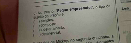 Leia
c) No trecho: "Pegue emprestado!", o tipo de sujeito da oração é.
C ) simples.
_
( ) indeterminado. ( ) composto.
_
( ) desinencial.
éd πo
fala de Mickey, no segundo quadrinho, a elementos