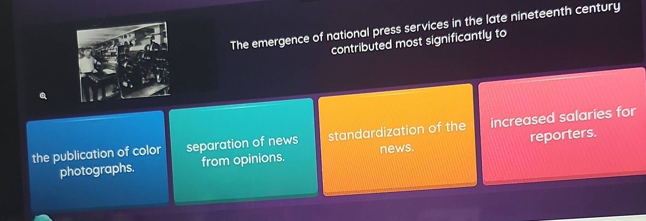 The emergence of national press services in the late nineteenth century
contributed most significantly to
the publication of color separation of news standardization of the increased salaries for
photographs. from opinions. news. reporters.