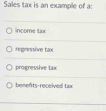 Sales tax is an example of a:
income tax
regressive tax
progressive tax
benefts-received tax