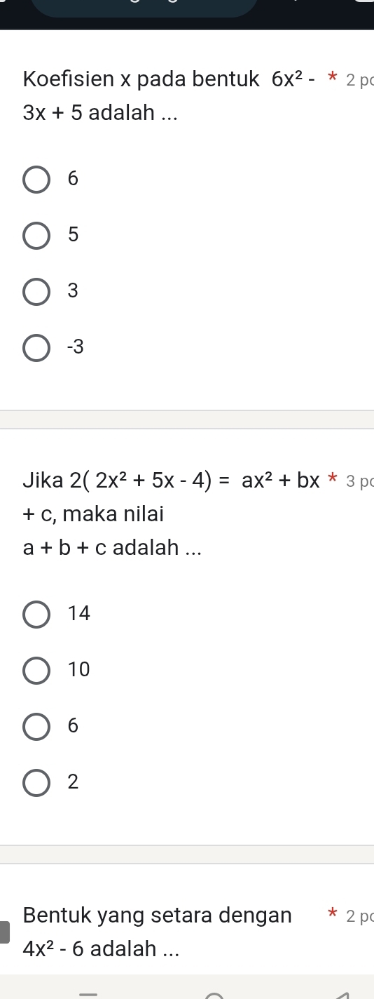 Koefisien x pada bentuk 6x^2-^*2|
3x+5 adalah ...
6
5
3
-3
Jika 2(2x^2+5x-4)=ax^2+bx*3 p
+ c, maka nilai
a+b+c adalah ...
14
10
6
2
Bentuk yang setara dengan * 2 p
4x^2-6 adalah ...