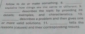 follow to do or make something. B._ 
explains how things are the same of different. 9. 
_describes the topic by providing its 
details, examples, and characteristics. 10. 
_describes a problem and then gives one 
or more valid solutions. 11. _tells the 
reasons (causes) and their corresponding results.