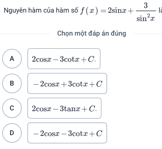 Nguyên hàm của hàm số f(x)=2sin x+ 3/sin^2x 
Chọn một đáp án đúng
A 2cos x-3cot x+C.
B -2cos x+3cot x+C
C 2cos x-3tan x+C.
D -2cos x-3cot x+C