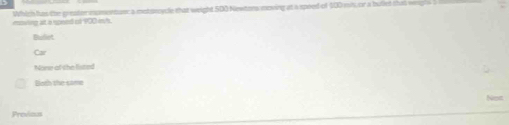 moving at a spoed of 100 is's. Which has the greater inpmermuer a motsscycle that weight 500 Newtors moving at a spoed of $00 mis, or a bulled that v
Buliet
None ot the listed
Both the same
Not
Provious