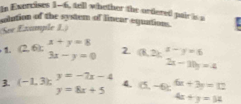 In Exercises 1-6, tell whether the ortered pair is a 
solution of the system of linear equations. 
See Exumple L) 
1. (2.6tbeginarrayr x+y=8 3x-y=0endarray 2 (0,2);beginarrayr x-y=6 2x-10y=4endarray.
3. (-1,3);^y=-7x-4 4. (5,-6).beginarrayr 6x+3y=12 4x+y=14endarray
()^ y=8x+5