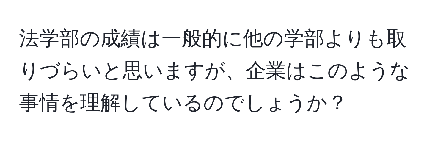 法学部の成績は一般的に他の学部よりも取りづらいと思いますが、企業はこのような事情を理解しているのでしょうか？