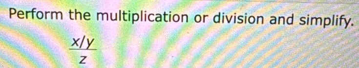 Perform the multiplication or division and simplify.
 (x/y)/z 