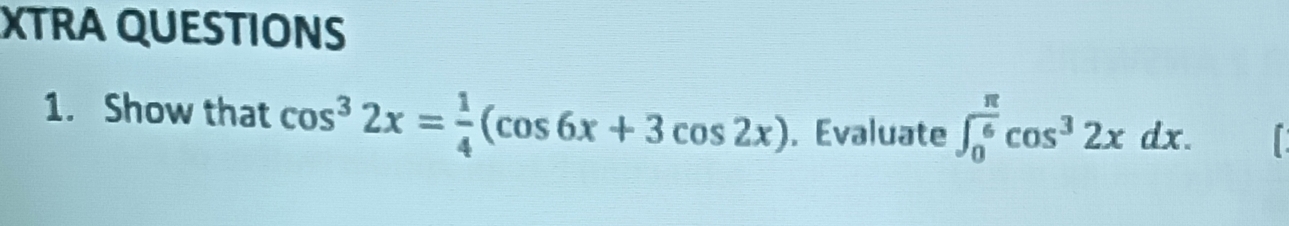 XTRA QUESTIONS 
1. Show that cos^32x= 1/4 (cos 6x+3cos 2x). Evaluate ∈t _0^((frac π)6)cos^32xdx. t