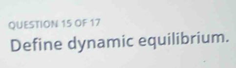 OF 17 
Define dynamic equilibrium.