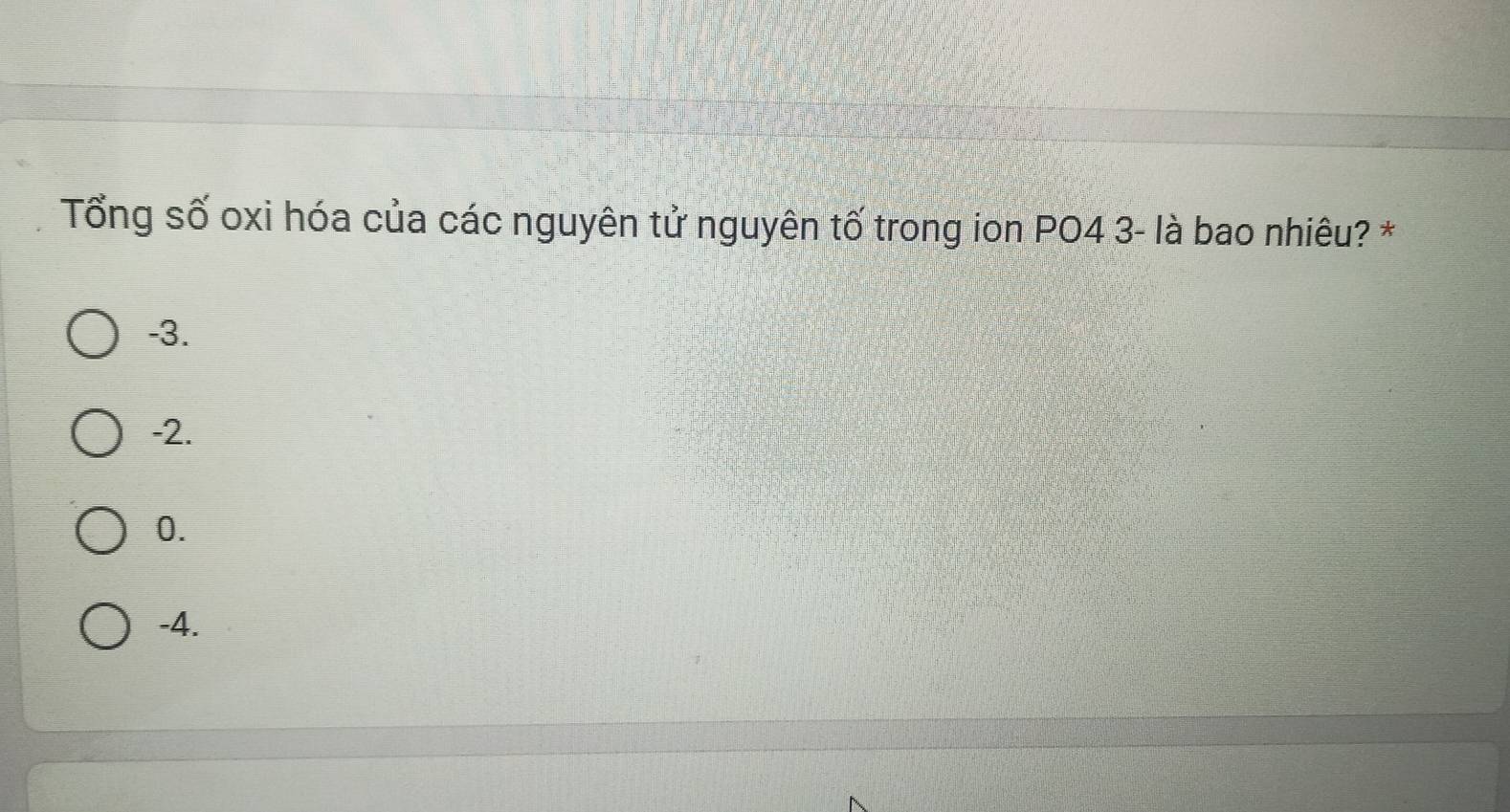 Tổng số oxi hóa của các nguyên tử nguyên tố trong ion PO4 3 - là bao nhiêu? *
-3.
-2.
0.
-4.