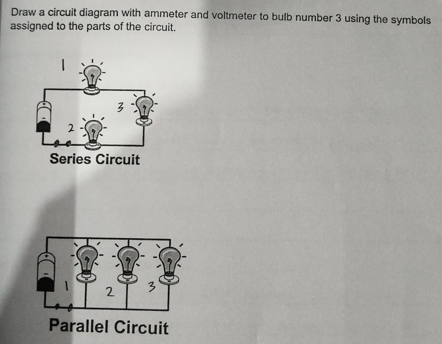 Draw a circuit diagram with ammeter and voltmeter to bulb number 3 using the symbols 
assigned to the parts of the circuit. 
Parallel Circuit