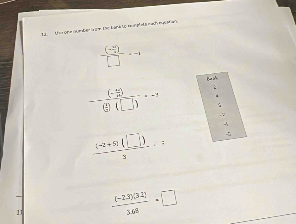 Use one number from the bank to complete each equation.
frac (- 12/3 )□ =-1
Bank
frac (- 42/14 )( 1/2 )(□ )=-3
2
A
-2
-4
 ((-2+5)(□ ))/3 =5
-5
11
 ((-2.3)(3.2))/3.68 =□