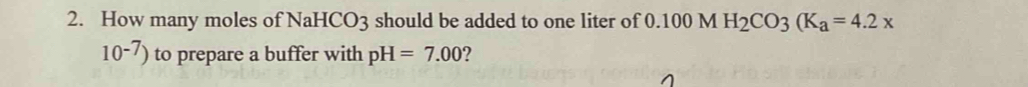 How many moles of NaHCO_3 should be added to one liter of 0.100M H_2CO_3(K_a=4.2x
10^(-7)) to prepare a buffer with pH=7.00 2