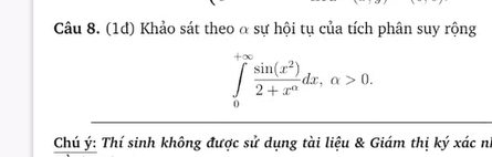 (1đ) Khảo sát theo α sự hội tụ của tích phân suy rộng
∈tlimits _0^((+∈fty)frac sin (x^2))2+x^adx, alpha >0. 
Chú ý: Thí sinh không được sử dụng tài liệu & Giám thị ký xác nh