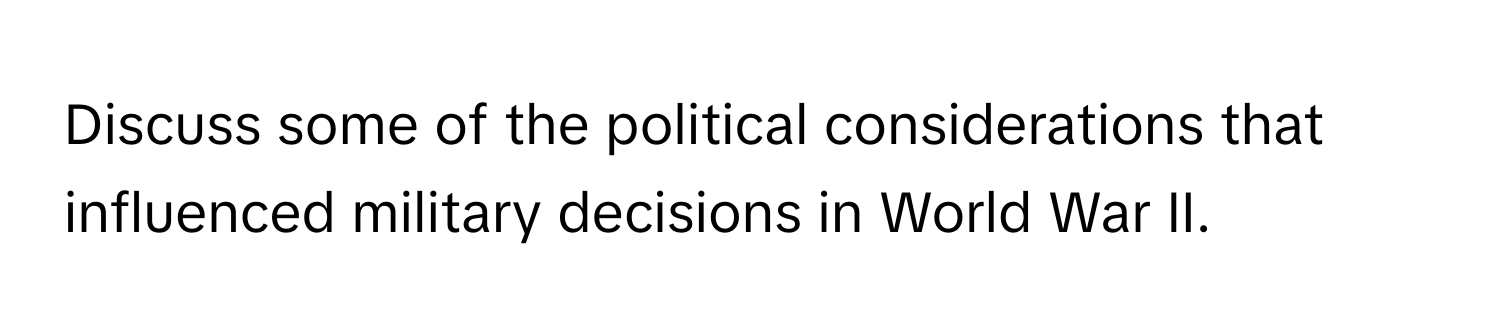 Discuss some of the political considerations that influenced military decisions in World War II.