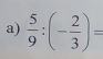  5/9 :(- 2/3 )=