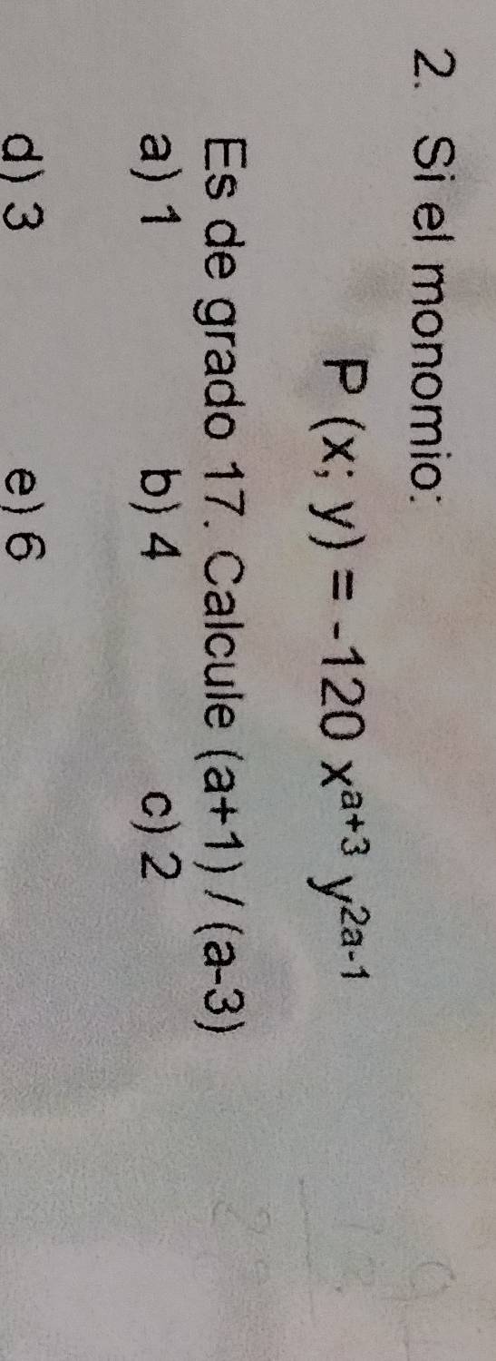 Si el monomio:
P(x;y)=-120x^(a+3)y^(2a-1)
Es de grado 17. Calcule (a+1)/(a-3)
a) 1 b) 4 c) 2
d) 3 e) 6