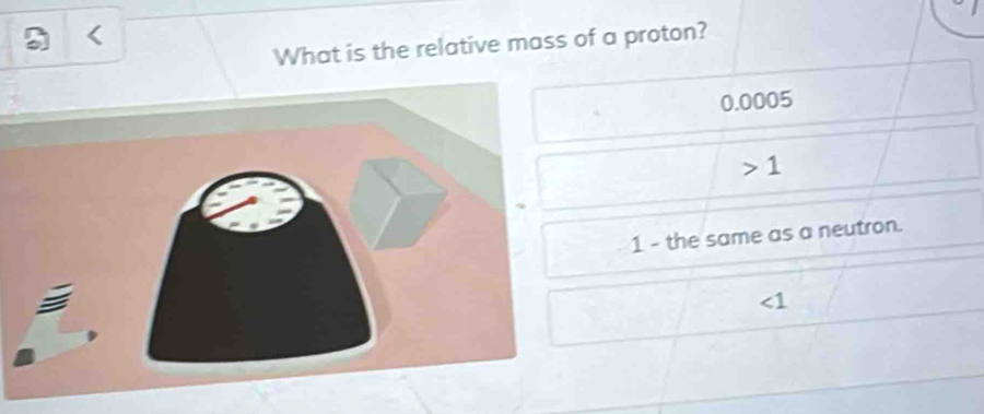 What is the relative mass of a proton?
0.0005
1
1 - the same as a neutron.
∠ 1