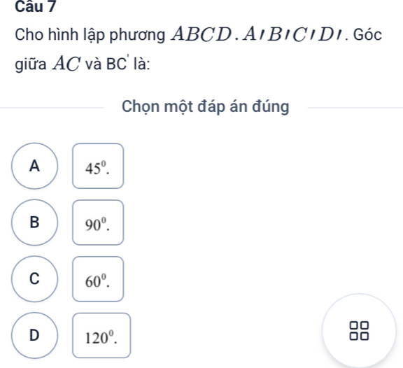 Cho hình lập phương ABCD. An BICIDI . Góc
giữa AC và BC là:
Chọn một đáp án đúng
A 45°.
B 90^0.
C 60^0.
D 120^0.