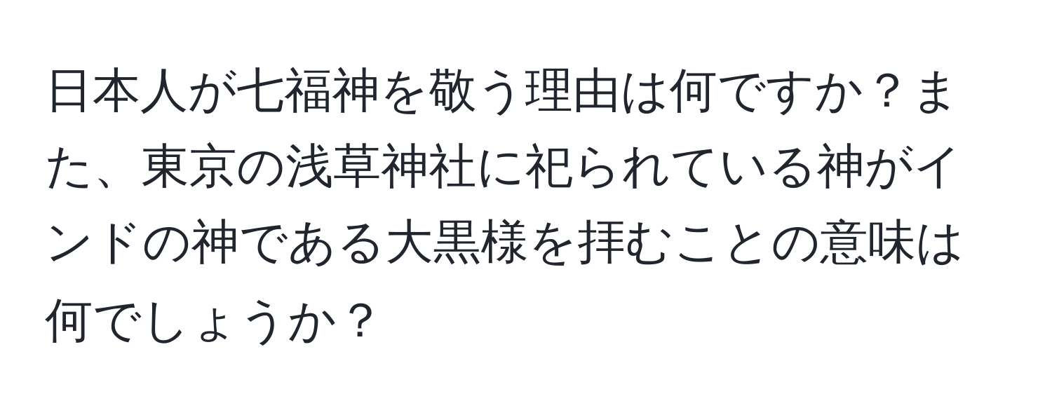 日本人が七福神を敬う理由は何ですか？また、東京の浅草神社に祀られている神がインドの神である大黒様を拝むことの意味は何でしょうか？