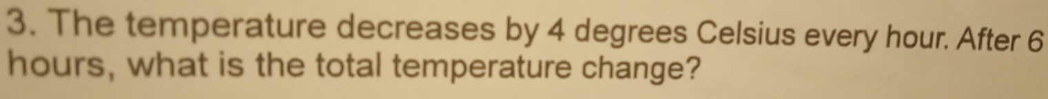 The temperature decreases by 4 degrees Celsius every hour. After 6
hours, what is the total temperature change?