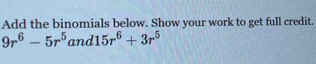 Add the binomials below. Show your work to get full credit.
9r^6-5r^5and15r^6+3r^5