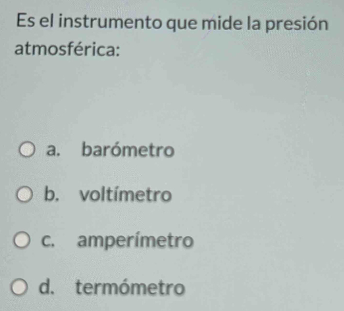 Es el instrumento que mide la presión
atmosférica:
a. barómetro
b. voltímetro
c. amperímetro
d. termómetro