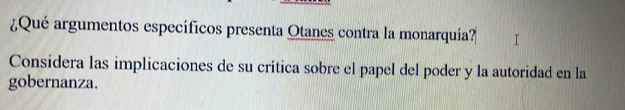 ¿Qué argumentos específicos presenta Otanes contra la monarquía? 
Considera las implicaciones de su crítica sobre el papel del poder y la autoridad en la 
gobernanza.