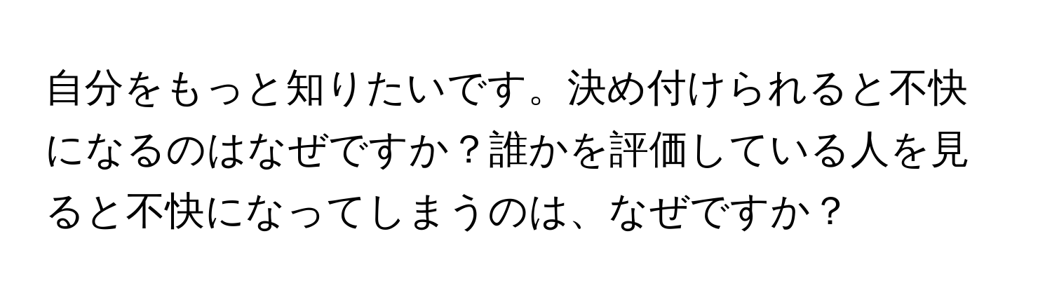 自分をもっと知りたいです。決め付けられると不快になるのはなぜですか？誰かを評価している人を見ると不快になってしまうのは、なぜですか？