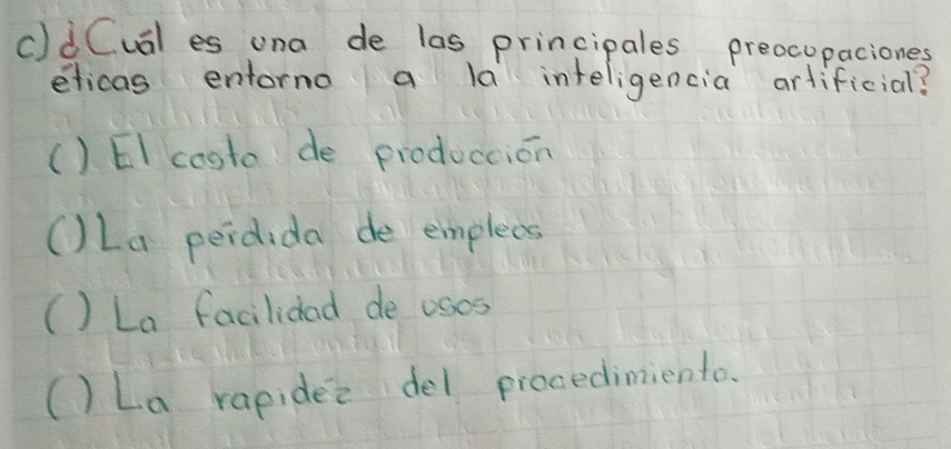 cldCual es una de las principales preocupaciones
elicas entorno a la inteligencia artificial?
() EI costo de produccion
()La perdida de emplecs
() La facilidad de osos
() La rapidez del procedimiento.