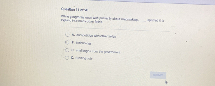 While geography once was primarily about mapmaking
expand into many other fields. _spurred it to
A. competition with other fields
B. technology
C. challenges from the government
D. funding cuts
SUBMN