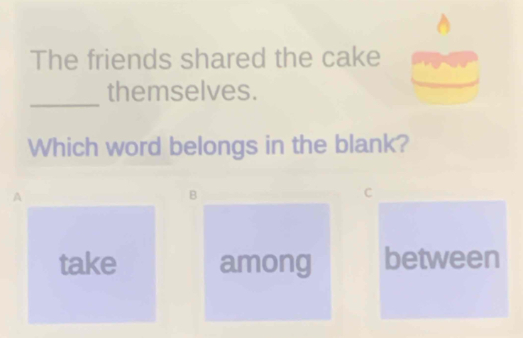 The friends shared the cake
_
themselves.
Which word belongs in the blank?
A
B
C
take among between