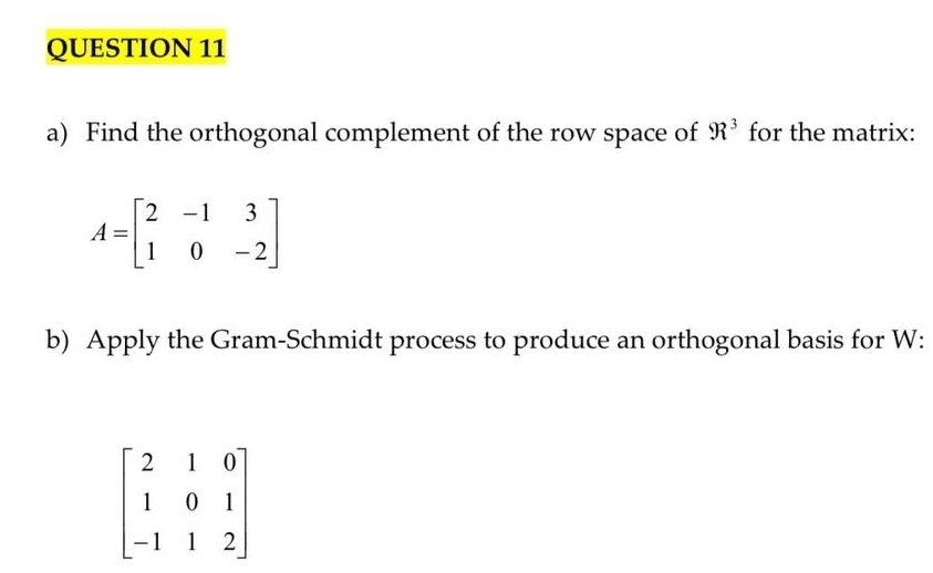 Find the orthogonal complement of the row space of R^3 for the matrix:
A=beginbmatrix 2&-1&3 1&0&-2endbmatrix
b) Apply the Gram-Schmidt process to produce an orthogonal basis for W :
beginbmatrix 2&1&0 1&0&1 -1&1&2endbmatrix