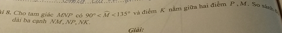 Cho tam giác MNP có 90° <135° và điểm K nằm giữa hai điểm P , M. So sánh đá 
dài ba cạnh NM, NP, NK. 
Giải: