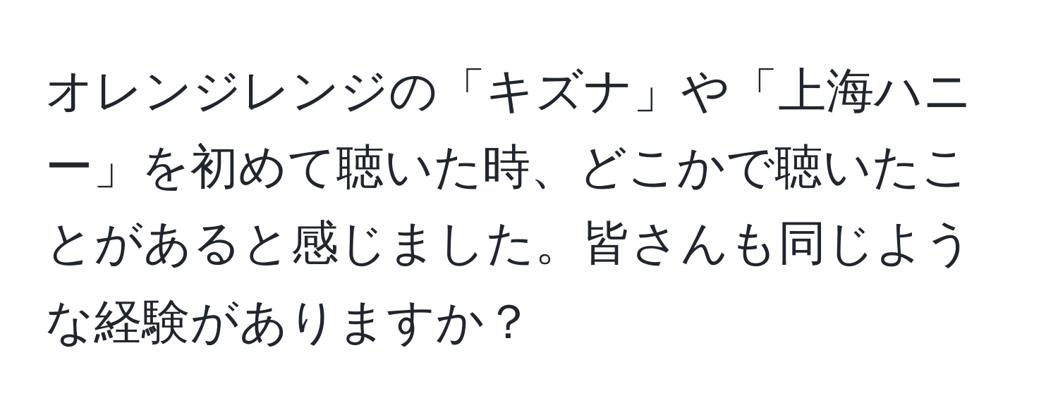 オレンジレンジの「キズナ」や「上海ハニー」を初めて聴いた時、どこかで聴いたことがあると感じました。皆さんも同じような経験がありますか？