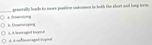 generally leads to more positive outcomes in both the short and long term.
a. Downsizing
b. Downscoping
c. A leveraged buyout
d. A nonleveraged buyout