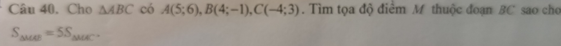 Cho △ ABC có A(5;6), B(4;-1), C(-4;3). Tìm tọa độ điểm M thuộc đoạn BC sao cho
S_△ MAB=5S_△ MAC.