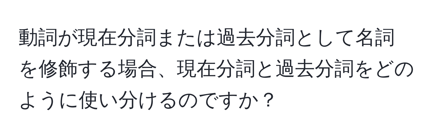 動詞が現在分詞または過去分詞として名詞を修飾する場合、現在分詞と過去分詞をどのように使い分けるのですか？