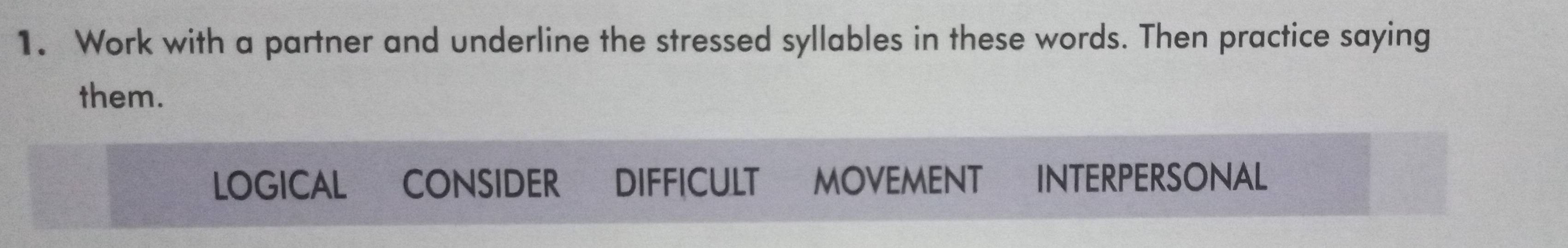 Work with a partner and underline the stressed syllables in these words. Then practice saying 
them. 
LOGICAL CONSIDER DIFFICULT MOVEMENT INTERPERSONAL