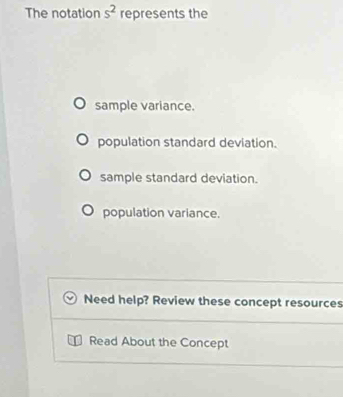 The notation s^2 represents the
sample variance.
population standard deviation.
sample standard deviation.
population variance.
Need help? Review these concept resources
Read About the Concept