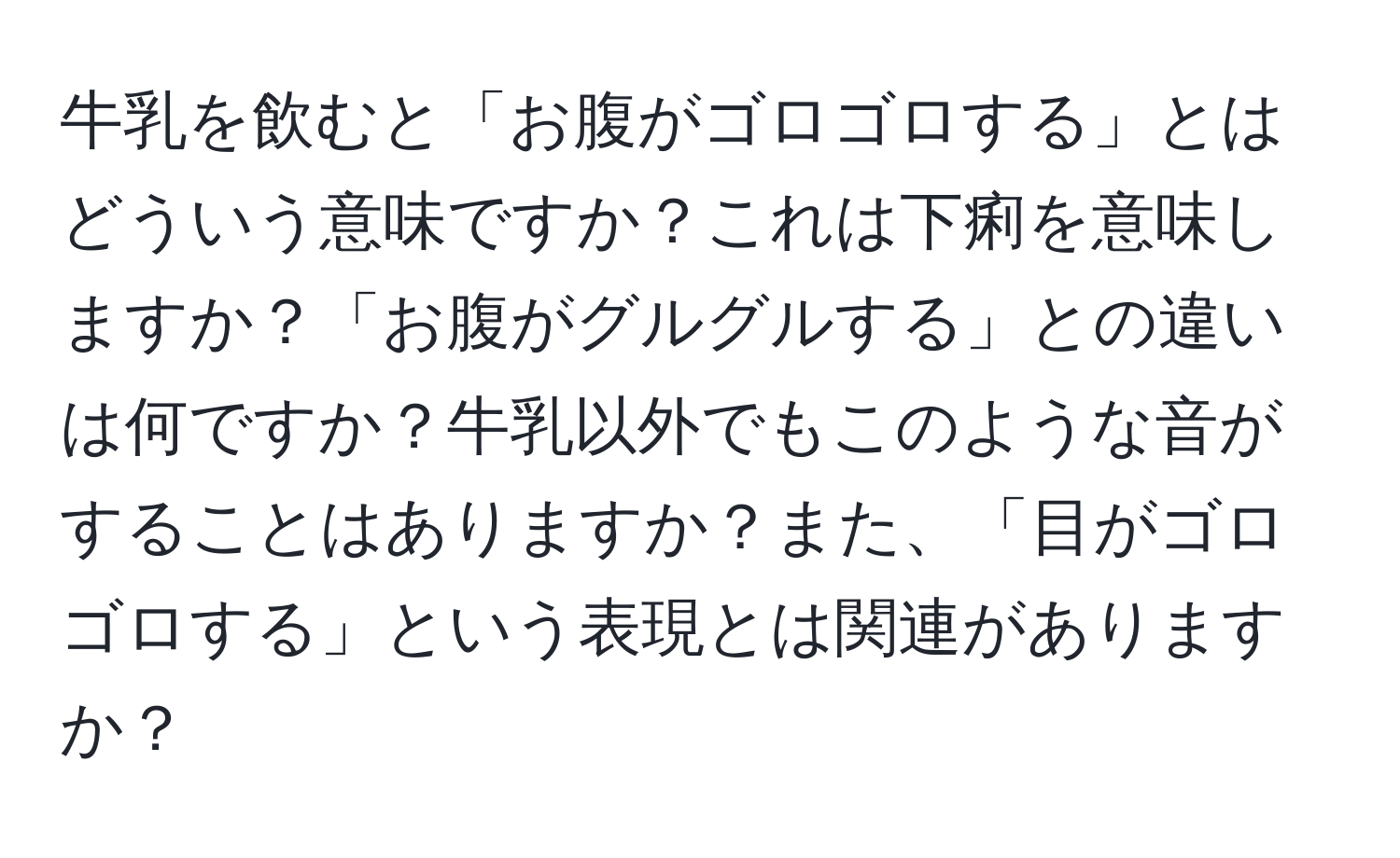 牛乳を飲むと「お腹がゴロゴロする」とはどういう意味ですか？これは下痢を意味しますか？「お腹がグルグルする」との違いは何ですか？牛乳以外でもこのような音がすることはありますか？また、「目がゴロゴロする」という表現とは関連がありますか？