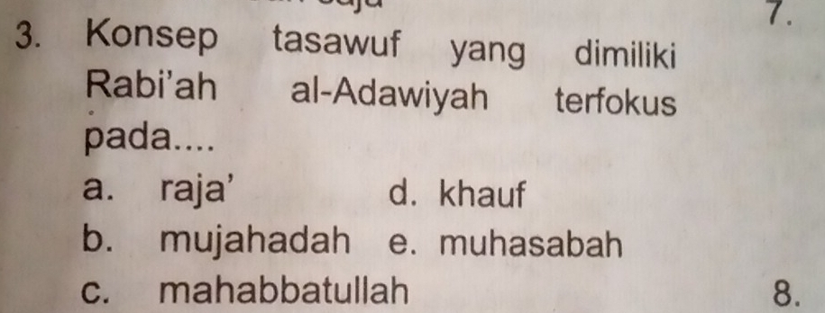 Konsep tasawuf yang dimiliki
Rabi'ah al-Adawiyah terfokus
pada....
a. raja' d. khauf
b. mujahadah e. muhasabah
c. mahabbatullah 8.